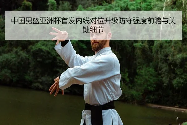 中国男篮亚洲杯首发内线对位升级防守强度前瞻与关键细节